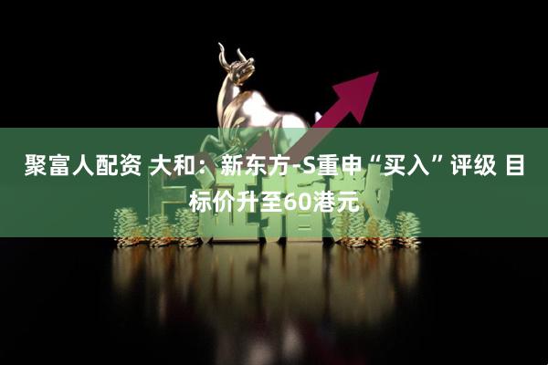 聚富人配资 大和：新东方-S重申“买入”评级 目标价升至60港元
