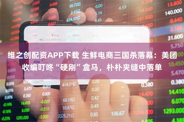 维之创配资APP下载 生鲜电商三国杀落幕：美团收编叮咚“硬刚”盒马，朴朴夹缝中落单